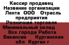 Кассир-продавец › Название организации ­ Лента, ООО › Отрасль предприятия ­ Розничная торговля › Минимальный оклад ­ 1 - Все города Работа » Вакансии   . Курганская обл.,Курган г.